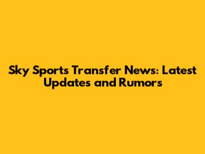 Sky Sports Transfer News: Latest Updates and Rumors
