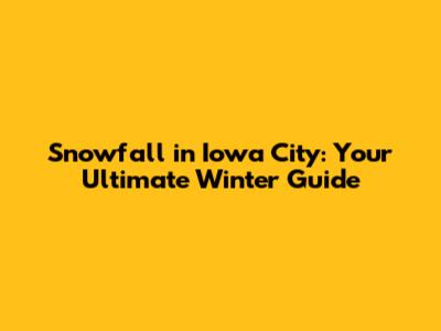 Snowfall in Iowa City: Your Ultimate Winter Guide