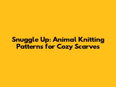 Snuggle Up: Animal Knitting Patterns for Cozy Scarves