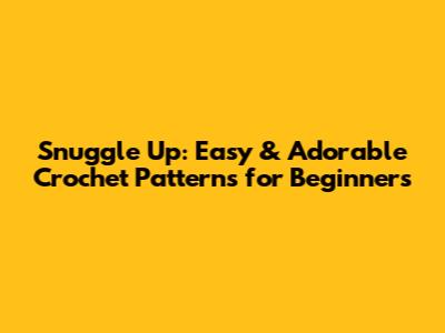 Snuggle Up: Easy & Adorable Crochet Patterns for Beginners
