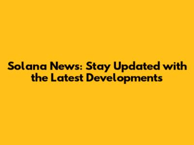 Solana News: Stay Updated with the Latest Developments