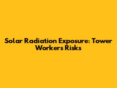 Solar Radiation Exposure: Tower Workers' Risks
