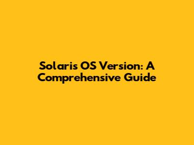 Solaris OS Version: A Comprehensive Guide
