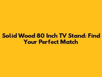 Solid Wood 80 Inch TV Stand: Find Your Perfect Match