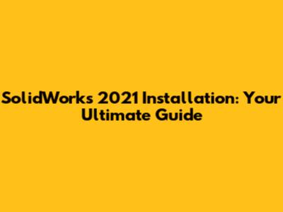 SolidWorks 2021 Installation: Your Ultimate Guide