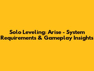 Solo Leveling: Arise - System Requirements & Gameplay Insights