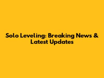 Solo Leveling: Breaking News & Latest Updates