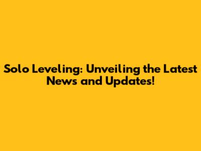 Solo Leveling: Unveiling the Latest News and Updates!