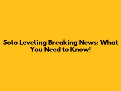 Solo Leveling Breaking News: What You Need to Know!