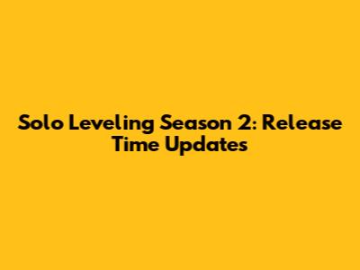 Solo Leveling Season 2: Release Time Updates