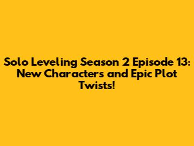 Solo Leveling Season 2 Episode 13: New Characters and Epic Plot Twists!