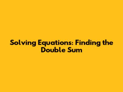 Solving Equations: Finding the Double Sum