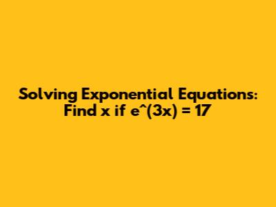 Solving Exponential Equations: Find x if e^(3x) = 17