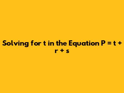 Solving for t in the Equation P = t + r + s