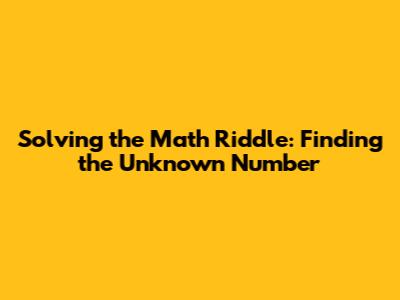 Solving the Math Riddle: Finding the Unknown Number
