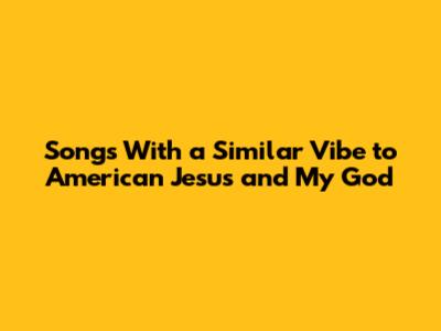 Songs With a Similar Vibe to "American Jesus" and "My God"