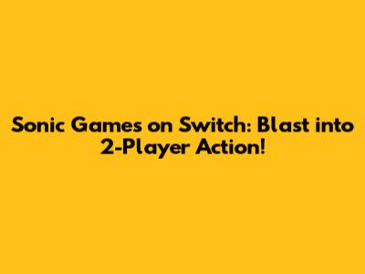 Sonic Games on Switch: Blast into 2-Player Action!