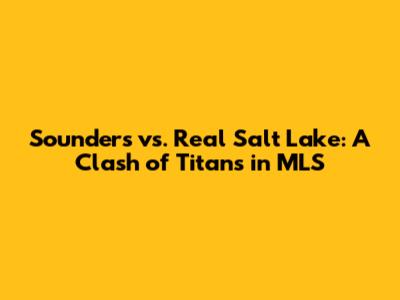 Sounders vs. Real Salt Lake: A Clash of Titans in MLS