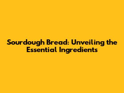Sourdough Bread: Unveiling the Essential Ingredients