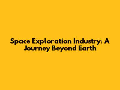 Space Exploration Industry: A Journey Beyond Earth