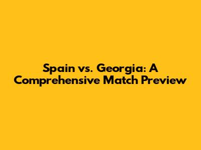 Spain vs. Georgia: A Comprehensive Match Preview