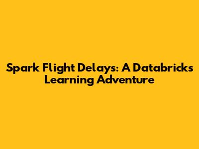 Spark Flight Delays: A Databricks Learning Adventure