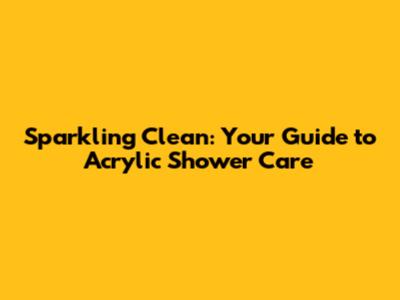 Sparkling Clean: Your Guide to Acrylic Shower Care