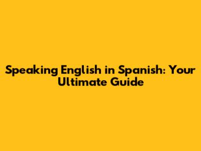 Speaking English in Spanish: Your Ultimate Guide