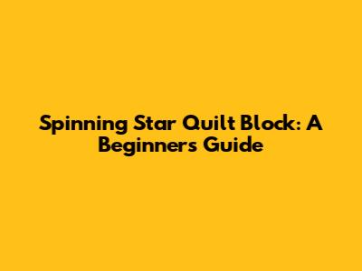 Spinning Star Quilt Block: A Beginner's Guide