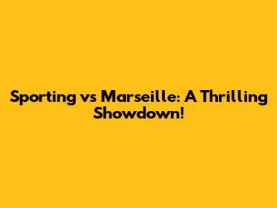 Sporting vs Marseille: A Thrilling Showdown!