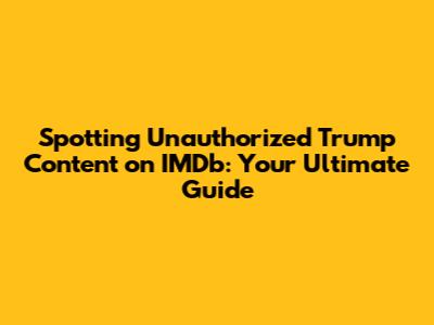 Spotting Unauthorized Trump Content on IMDb: Your Ultimate Guide