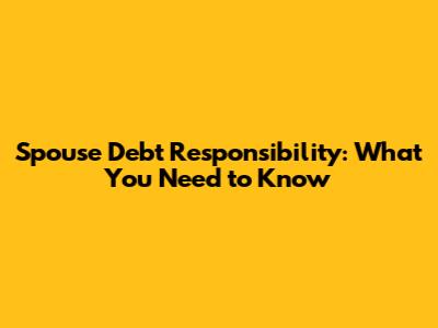 Spouse Debt Responsibility: What You Need to Know