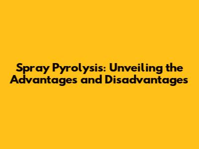 Spray Pyrolysis: Unveiling the Advantages and Disadvantages