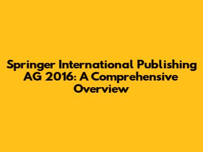 Springer International Publishing AG 2016: A Comprehensive Overview