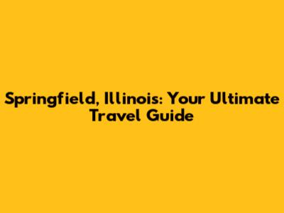 Springfield, Illinois: Your Ultimate Travel Guide