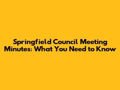 Springfield Council Meeting Minutes: What You Need to Know