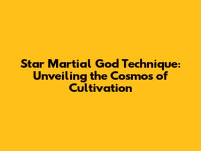 Star Martial God Technique: Unveiling the Cosmos of Cultivation