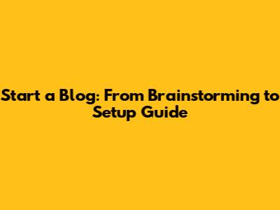 Start a Blog: From Brainstorming to Setup Guide
