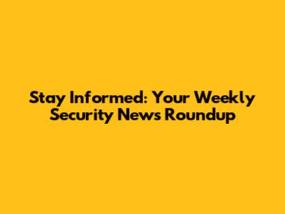 Stay Informed: Your Weekly Security News Roundup