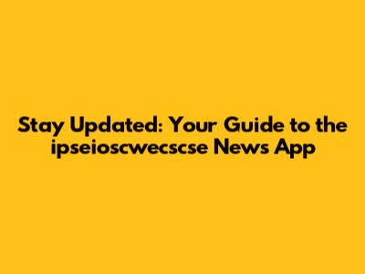 Stay Updated: Your Guide to the ipseioscwecscse News App