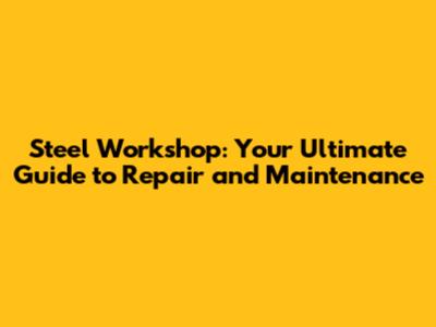 Steel Workshop: Your Ultimate Guide to Repair and Maintenance