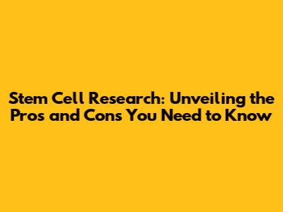 Stem Cell Research: Unveiling the Pros and Cons You Need to Know