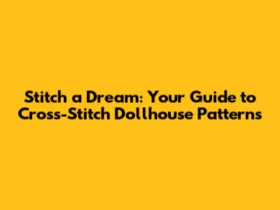Stitch a Dream: Your Guide to Cross-Stitch Dollhouse Patterns