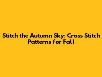 Stitch the Autumn Sky: Cross Stitch Patterns for Fall