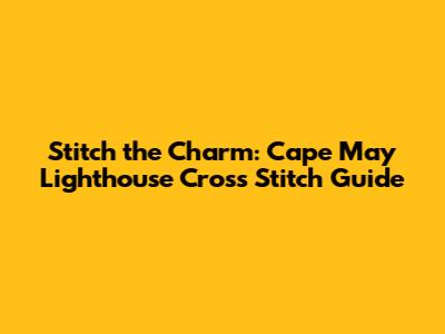 Stitch the Charm: Cape May Lighthouse Cross Stitch Guide
