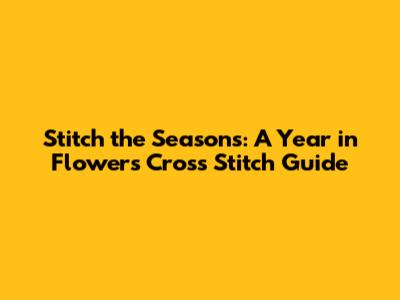 Stitch the Seasons: A Year in Flowers Cross Stitch Guide