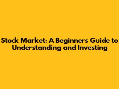 Stock Market: A Beginner's Guide to Understanding and Investing