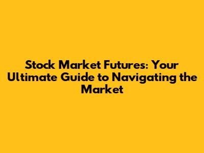 Stock Market Futures: Your Ultimate Guide to Navigating the Market
