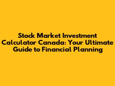 Stock Market Investment Calculator Canada: Your Ultimate Guide to Financial Planning