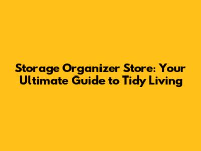 Storage Organizer Store: Your Ultimate Guide to Tidy Living